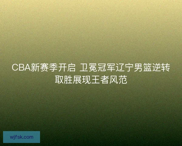 CBA新赛季开启 卫冕冠军辽宁男篮逆转取胜展现王者风范 CBA新赛季开启 卫冕冠军辽宁男篮逆转取胜展现王者风范