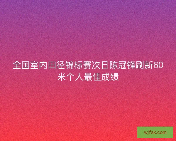 全国室内田径锦标赛次日陈冠锋刷新60米个人最佳成绩