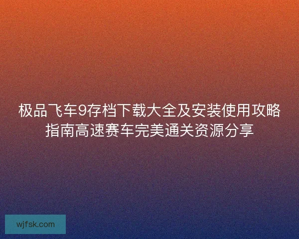 极品飞车9存档下载大全及安装使用攻略指南高速赛车完美通关资源分享 极品飞车9存档下载大全及安装使用攻略指南高速赛车完美通关资源分享