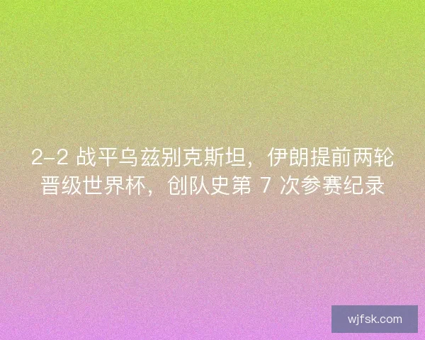 2-2 战平乌兹别克斯坦，伊朗提前两轮晋级世界杯，创队史第 7 次参赛纪录