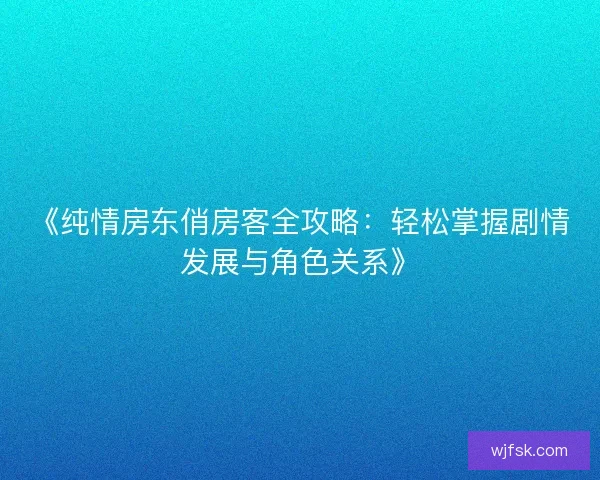 《纯情房东俏房客全攻略：轻松掌握剧情发展与角色关系》