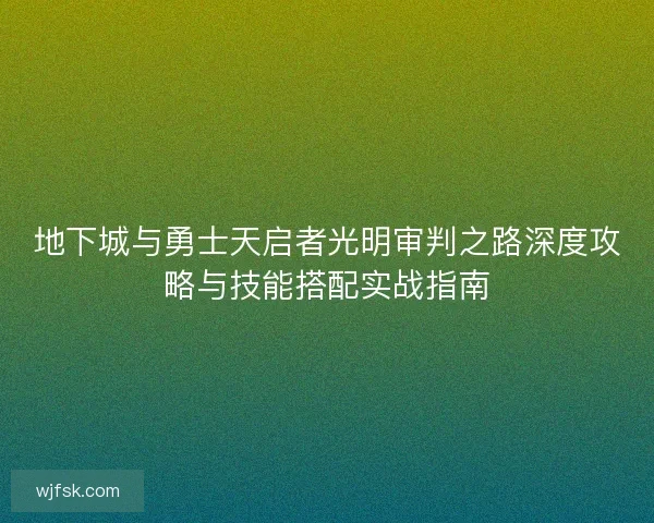 地下城与勇士天启者光明审判之路深度攻略与技能搭配实战指南 地下城与勇士天启者光明审判之路深度攻略与技能搭配实战指南