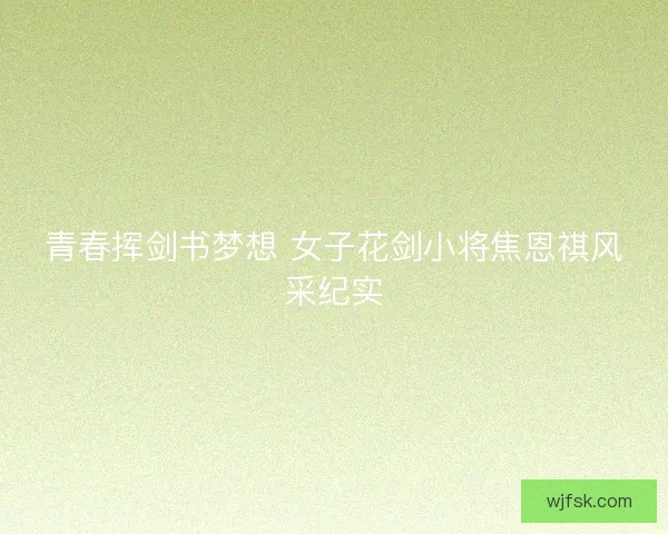 青春挥剑书梦想 女子花剑小将焦恩祺风采纪实 青春挥剑书梦想 女子花剑小将焦恩祺风采纪实