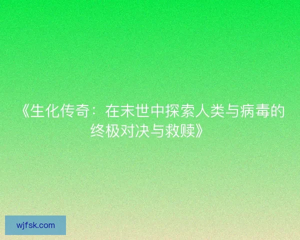 《生化传奇:在末世中探索人类与病毒的终极对决与救赎》 《生化传奇:在末世中探索人类与病毒的终极对决与救赎》
