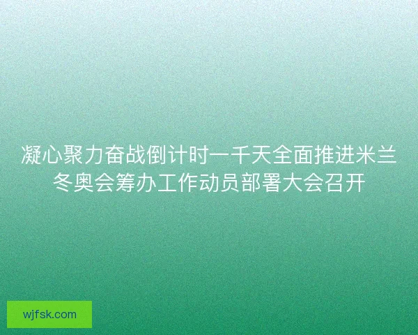 凝心聚力奋战倒计时一千天全面推进米兰冬奥会筹办工作动员部署大会召开