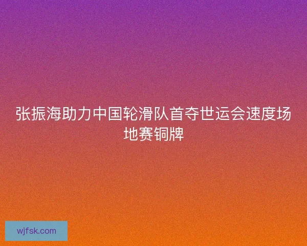 张振海助力中国轮滑队首夺世运会速度场地赛铜牌