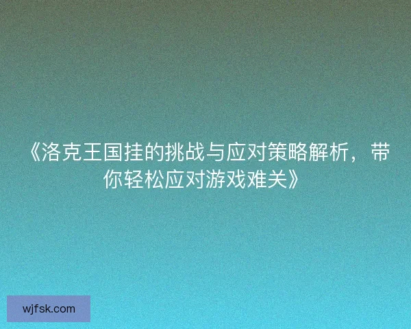 《洛克王国挂的挑战与应对策略解析，带你轻松应对游戏难关》