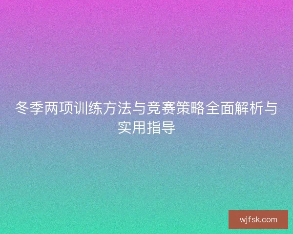 冬季两项训练方法与竞赛策略全面解析与实用指导