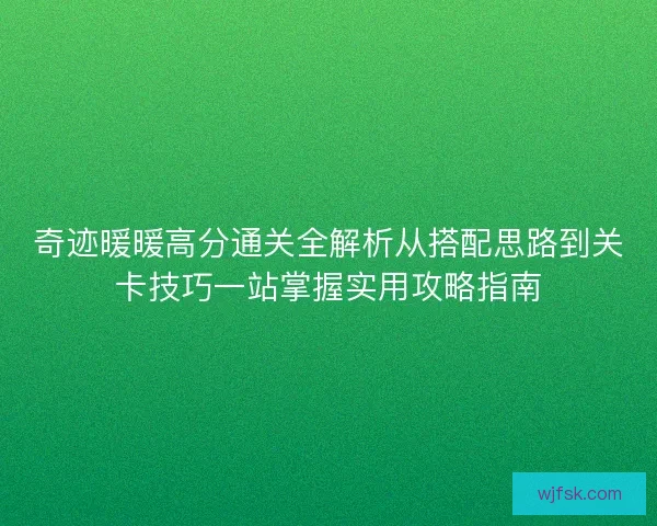 奇迹暖暖高分通关全解析从搭配思路到关卡技巧一站掌握实用攻略指南