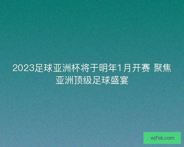 2023足球亚洲杯将于明年1月开赛 聚焦亚洲顶级足球盛宴 2023足球亚洲杯将于明年1月开赛 聚焦亚洲顶级足球盛宴